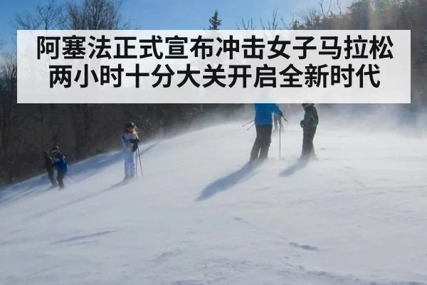 阿塞法正式宣布冲击女子马拉松两小时十分大关开启全新时代