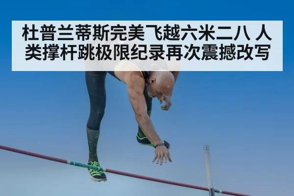 杜普兰蒂斯完美飞越六米二八 人类撑杆跳极限纪录再次震撼改写