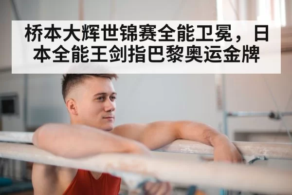 桥本大辉世锦赛全能卫冕，日本全能王剑指巴黎奥运金牌