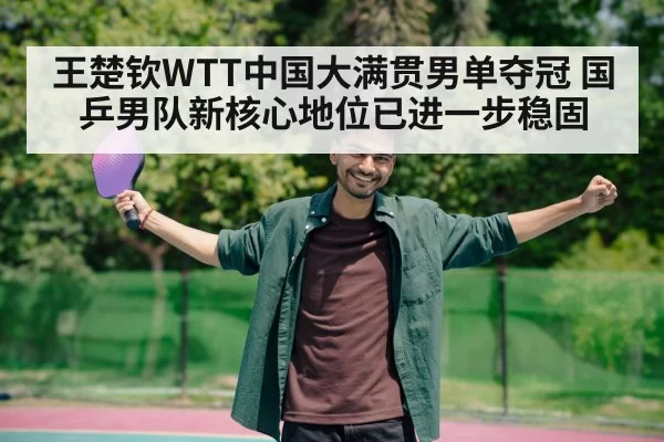 王楚钦WTT中国大满贯男单夺冠 国乒男队新核心地位已进一步稳固